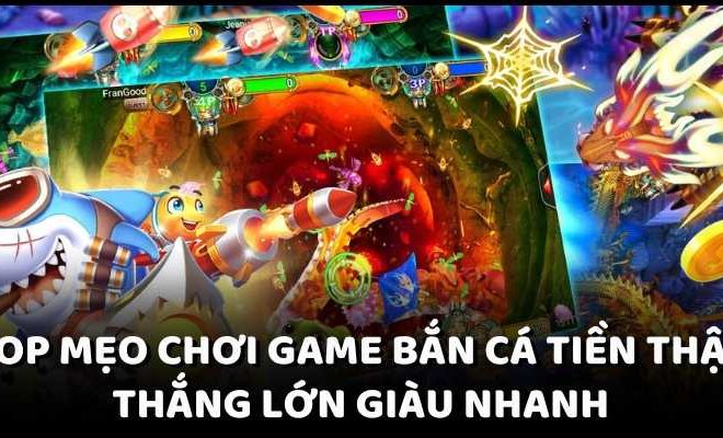 Top Mẹo Chơi Game Bắn Cá Tiền Thật Thắng Lớn Giàu Nhanh